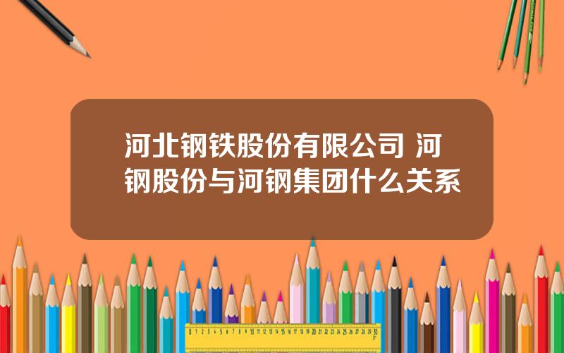 河北钢铁股份有限公司 河钢股份与河钢集团什么关系